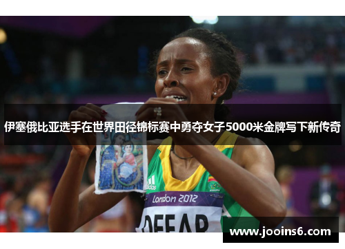 伊塞俄比亚选手在世界田径锦标赛中勇夺女子5000米金牌写下新传奇