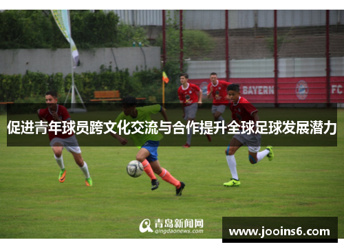 促进青年球员跨文化交流与合作提升全球足球发展潜力
