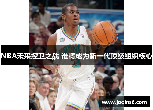 NBA未来控卫之战 谁将成为新一代顶级组织核心