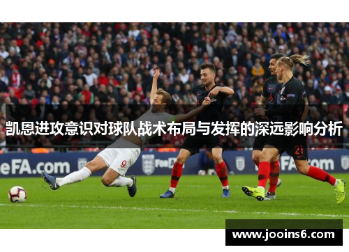 凯恩进攻意识对球队战术布局与发挥的深远影响分析