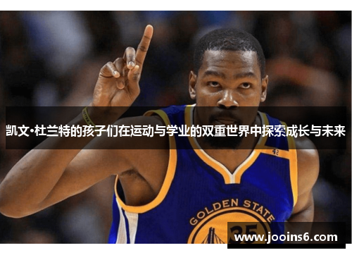凯文·杜兰特的孩子们在运动与学业的双重世界中探索成长与未来