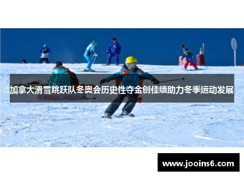 加拿大滑雪跳跃队冬奥会历史性夺金创佳绩助力冬季运动发展