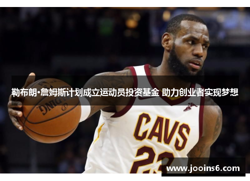 勒布朗·詹姆斯计划成立运动员投资基金 助力创业者实现梦想