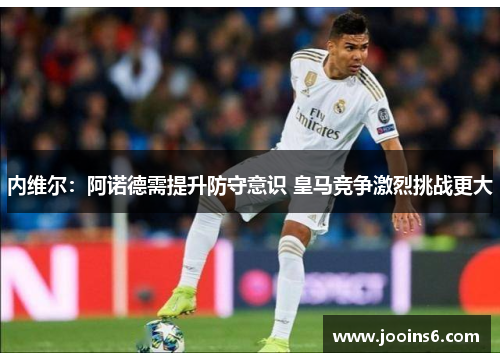 内维尔：阿诺德需提升防守意识 皇马竞争激烈挑战更大