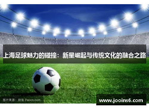 上海足球魅力的碰撞：新星崛起与传统文化的融合之路