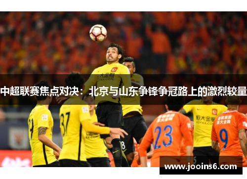 中超联赛焦点对决：北京与山东争锋争冠路上的激烈较量