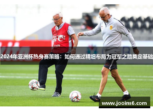 2024年亚洲杯热身赛策略：如何通过精细布局为冠军之路奠定基础