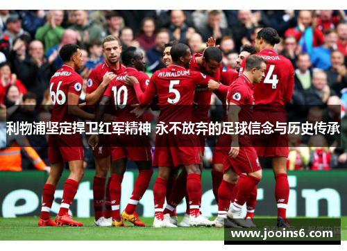 利物浦坚定捍卫红军精神 永不放弃的足球信念与历史传承