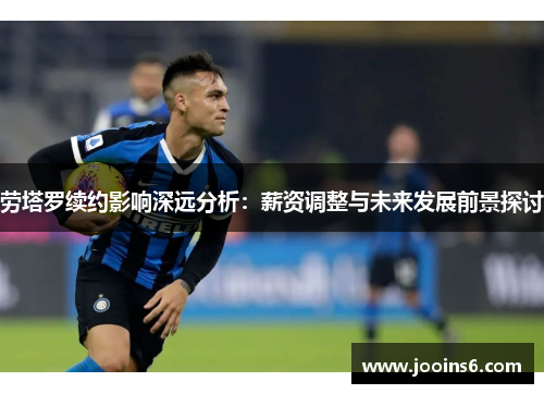 劳塔罗续约影响深远分析：薪资调整与未来发展前景探讨