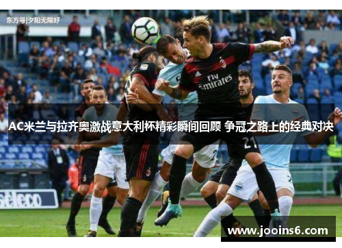 AC米兰与拉齐奥激战意大利杯精彩瞬间回顾 争冠之路上的经典对决