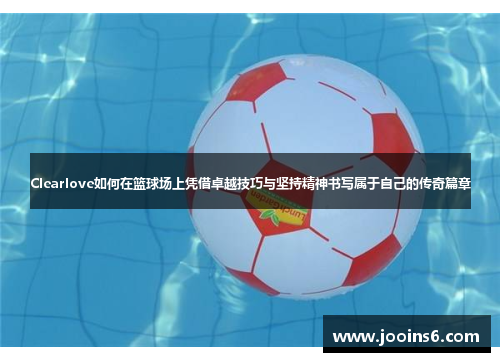 Clearlove如何在篮球场上凭借卓越技巧与坚持精神书写属于自己的传奇篇章