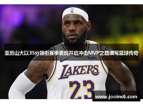 亚历山大以35分领衔赛季表现开启冲击MVP之路谱写篮球传奇
