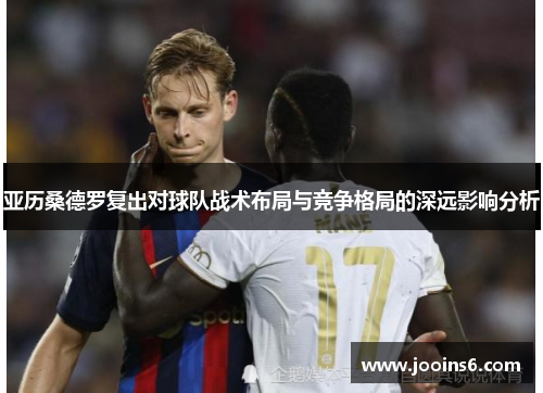 亚历桑德罗复出对球队战术布局与竞争格局的深远影响分析