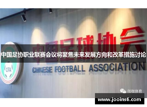 中国足协职业联赛会议将聚焦未来发展方向和改革措施讨论