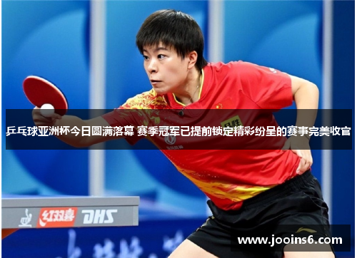乒乓球亚洲杯今日圆满落幕 赛季冠军已提前锁定精彩纷呈的赛事完美收官