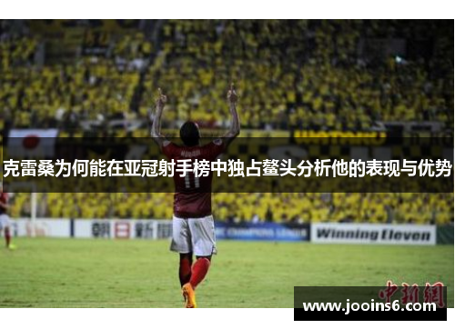 克雷桑为何能在亚冠射手榜中独占鳌头分析他的表现与优势