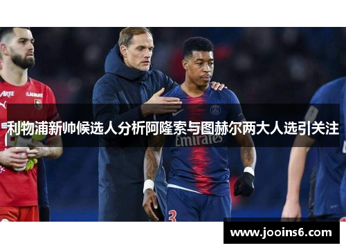 利物浦新帅候选人分析阿隆索与图赫尔两大人选引关注