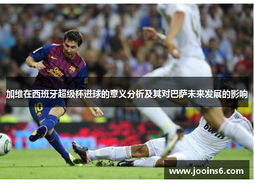 加维在西班牙超级杯进球的意义分析及其对巴萨未来发展的影响