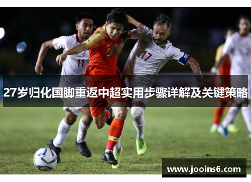 27岁归化国脚重返中超实用步骤详解及关键策略 27岁归化国脚重返中超实用步骤详解及关键策略