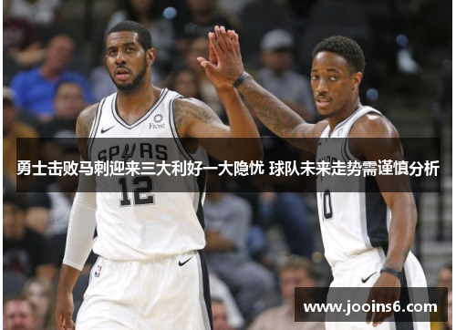 勇士击败马刺迎来三大利好一大隐忧 球队未来走势需谨慎分析