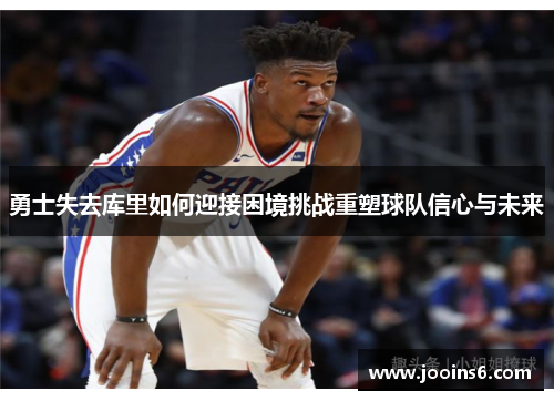 勇士失去库里如何迎接困境挑战重塑球队信心与未来
