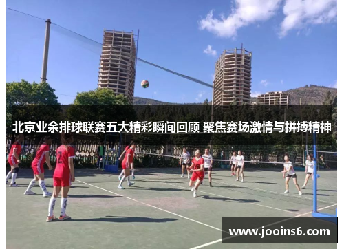 北京业余排球联赛五大精彩瞬间回顾 聚焦赛场激情与拼搏精神