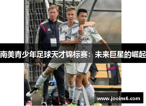 南美青少年足球天才锦标赛:未来巨星的崛起 南美青少年足球天才锦标赛:未来巨星的崛起