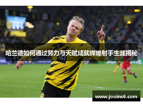 哈兰德如何通过努力与天赋成就辉煌射手生涯揭秘