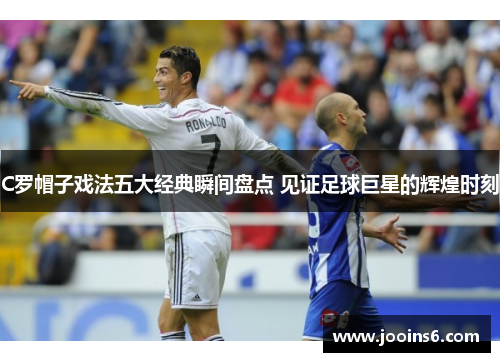 C罗帽子戏法五大经典瞬间盘点 见证足球巨星的辉煌时刻
