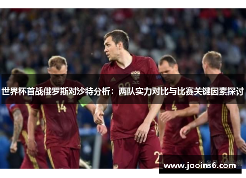 世界杯首战俄罗斯对沙特分析：两队实力对比与比赛关键因素探讨