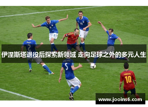 伊涅斯塔退役后探索新领域 走向足球之外的多元人生 伊涅斯塔退役后探索新领域 走向足球之外的多元人生