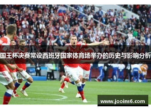 国王杯决赛常设西班牙国家体育场举办的历史与影响分析