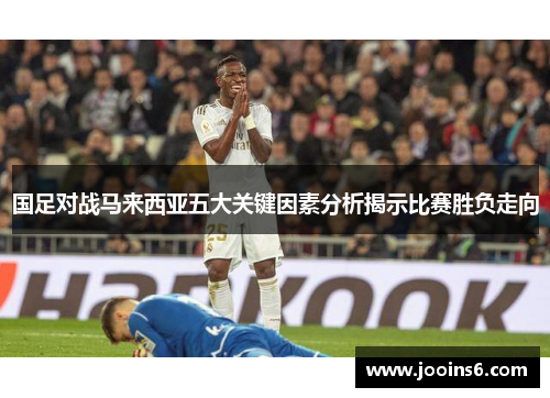 国足对战马来西亚五大关键因素分析揭示比赛胜负走向