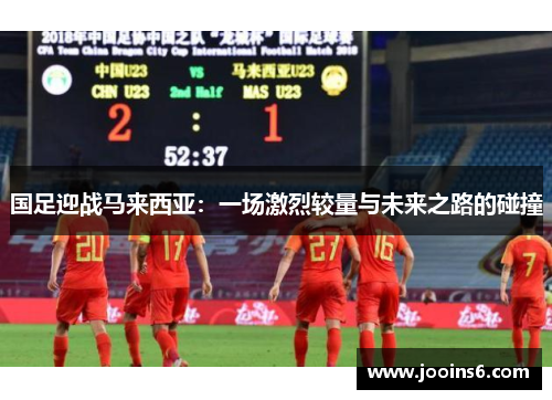 国足迎战马来西亚：一场激烈较量与未来之路的碰撞