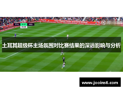 土耳其超级杯主场氛围对比赛结果的深远影响与分析