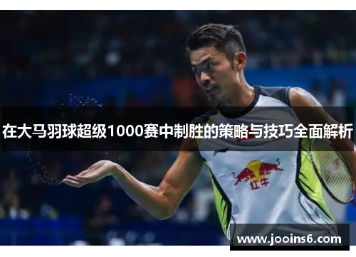 在大马羽球超级1000赛中制胜的策略与技巧全面解析 在大马羽球超级1000赛中制胜的策略与技巧全面解析