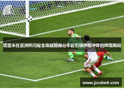 塔雷米在亚洲杯闪耀全场展现得分本能引领伊朗冲锋的辉煌瞬间