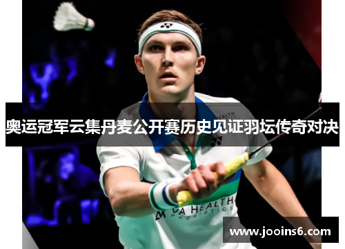 奥运冠军云集丹麦公开赛历史见证羽坛传奇对决