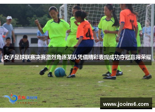 女子足球联赛决赛激烈角逐某队凭借精彩表现成功夺冠赢得荣耀