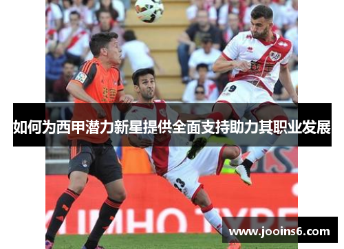 如何为西甲潜力新星提供全面支持助力其职业发展