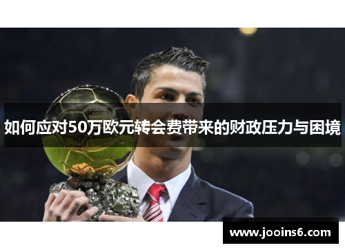 如何应对50万欧元转会费带来的财政压力与困境 如何应对50万欧元转会费带来的财政压力与困境