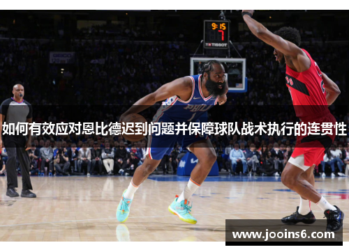 如何有效应对恩比德迟到问题并保障球队战术执行的连贯性