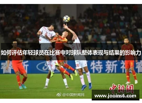 如何评估年轻球员在比赛中对球队整体表现与结果的影响力