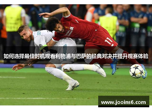 如何选择最佳时机观看利物浦与巴萨的经典对决并提升观赛体验
