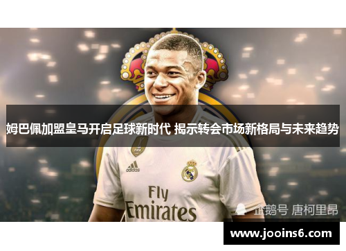 姆巴佩加盟皇马开启足球新时代 揭示转会市场新格局与未来趋势