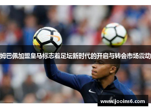 姆巴佩加盟皇马标志着足坛新时代的开启与转会市场震动
